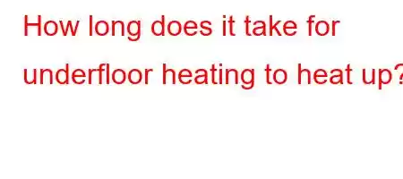 How long does it take for underfloor heating to heat up?