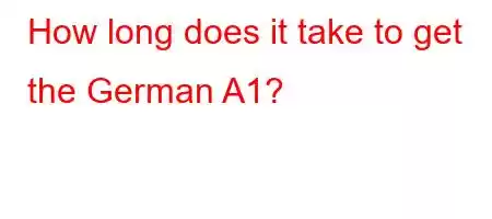 How long does it take to get the German A1?