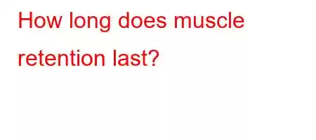 How long does muscle retention last