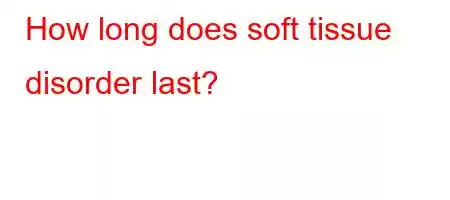 How long does soft tissue disorder last?