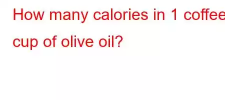 How many calories in 1 coffee cup of olive oil?