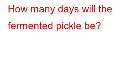 How many days will the fermented pickle be?