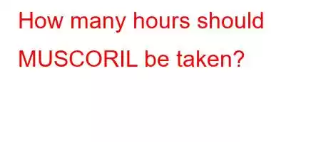 How many hours should MUSCORIL be taken?