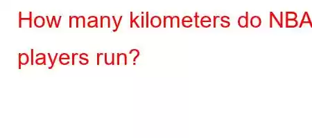 How many kilometers do NBA players run