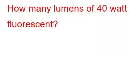 How many lumens of 40 watt fluorescent