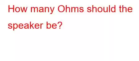 How many Ohms should the speaker be