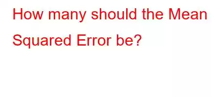 How many should the Mean Squared Error be