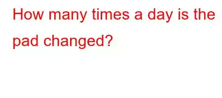 How many times a day is the pad changed?