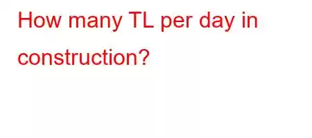 How many TL per day in construction