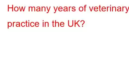 How many years of veterinary practice in the UK