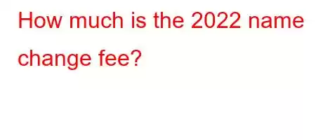 How much is the 2022 name change fee?