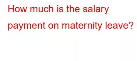 How much is the salary payment on maternity leave?