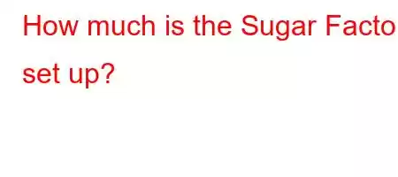 How much is the Sugar Factory set up?