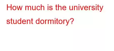 How much is the university student dormitory