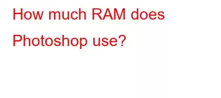 How much RAM does Photoshop use?