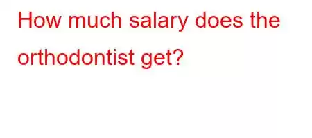 How much salary does the orthodontist get