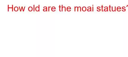 How old are the moai statues?