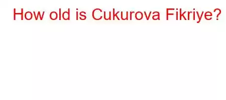 How old is Cukurova Fikriye?