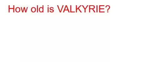 How old is VALKYRIE?