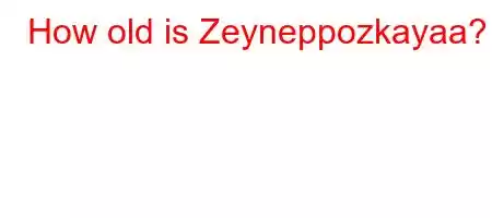 How old is Zeyneppozkayaa?