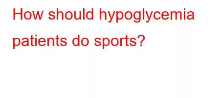 How should hypoglycemia patients do sports?