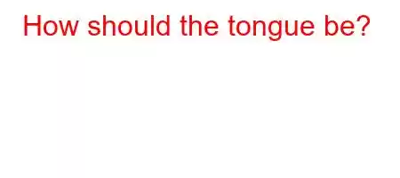 How should the tongue be?