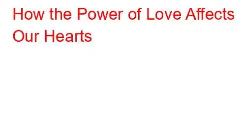 How the Power of Love Affects Our Hearts