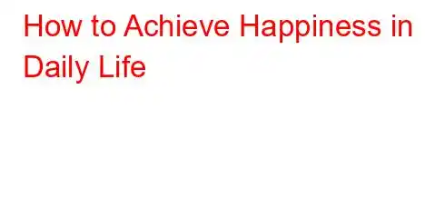 How to Achieve Happiness in Daily Life