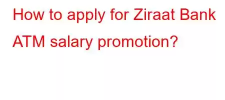 How to apply for Ziraat Bank ATM salary promotion?