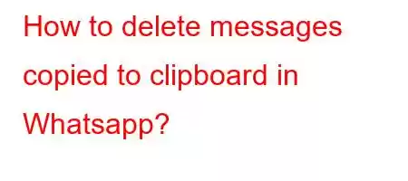 How to delete messages copied to clipboard in Whatsapp?