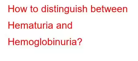 How to distinguish between Hematuria and Hemoglobinuria?