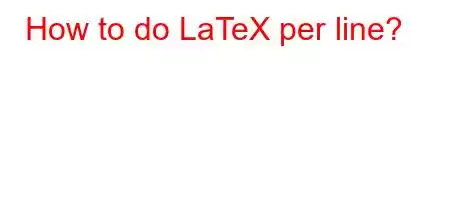 How to do LaTeX per line?