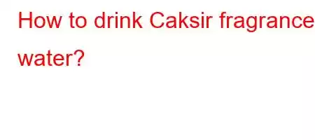 How to drink Caksir fragrance water