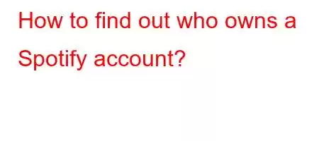 How to find out who owns a Spotify account?