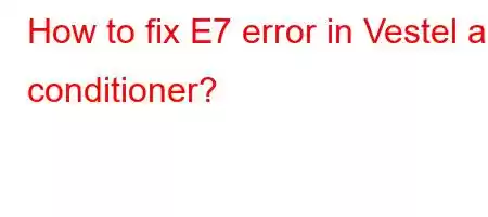 How to fix E7 error in Vestel air conditioner?