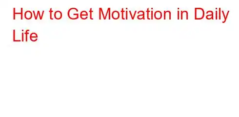 How to Get Motivation in Daily Life