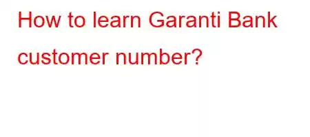 How to learn Garanti Bank customer number