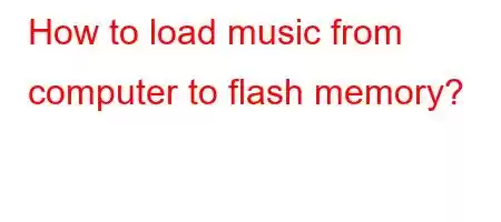 How to load music from computer to flash memory