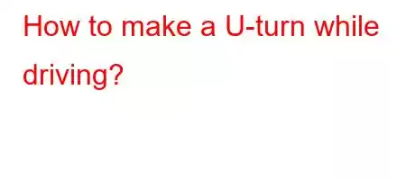 How to make a U-turn while driving?