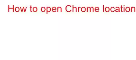 How to open Chrome location?