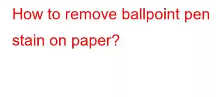 How to remove ballpoint pen stain on paper?