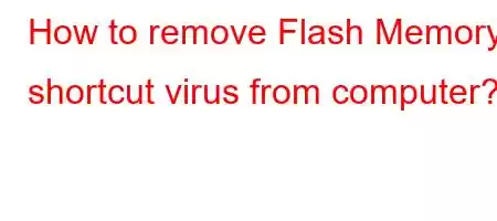 How to remove Flash Memory shortcut virus from computer?