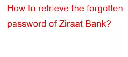 How to retrieve the forgotten password of Ziraat Bank