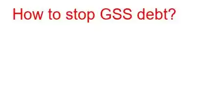 How to stop GSS debt