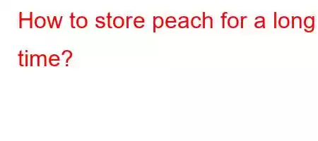 How to store peach for a long time?