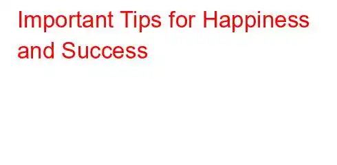 Important Tips for Happiness and Success