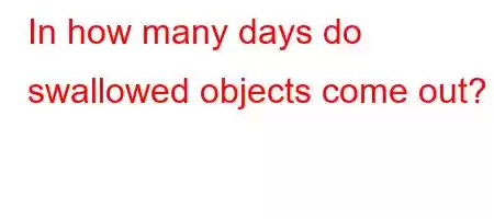 In how many days do swallowed objects come out?