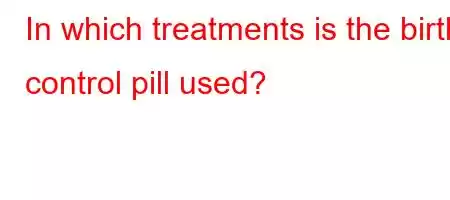 In which treatments is the birth control pill used