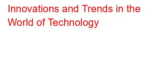 Innovations and Trends in the World of Technology