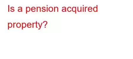 Is a pension acquired property?